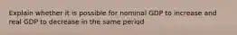 Explain whether it is possible for nominal GDP to increase and real GDP to decrease in the same period