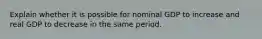 Explain whether it is possible for nominal GDP to increase and real GDP to decrease in the same period.