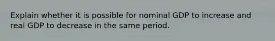 Explain whether it is possible for nominal GDP to increase and real GDP to decrease in the same period.