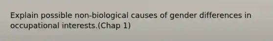 Explain possible non-biological causes of gender differences in occupational interests.(Chap 1)