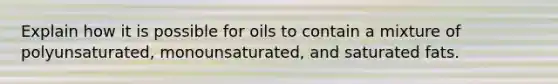 Explain how it is possible for oils to contain a mixture of polyunsaturated, monounsaturated, and saturated fats.