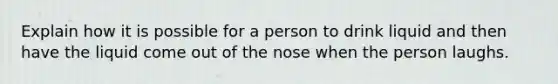 Explain how it is possible for a person to drink liquid and then have the liquid come out of the nose when the person laughs.