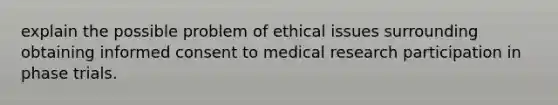 explain the possible problem of ethical issues surrounding obtaining informed consent to medical research participation in phase trials.