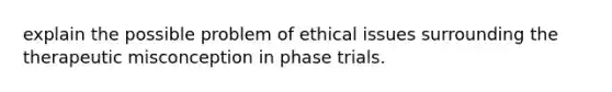 explain the possible problem of ethical issues surrounding the therapeutic misconception in phase trials.