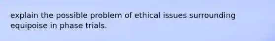 explain the possible problem of ethical issues surrounding equipoise in phase trials.