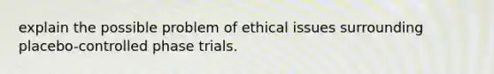 explain the possible problem of ethical issues surrounding placebo-controlled phase trials.