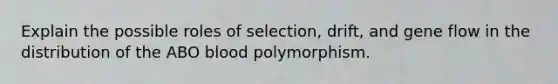 Explain the possible roles of selection, drift, and gene flow in the distribution of the ABO blood polymorphism.