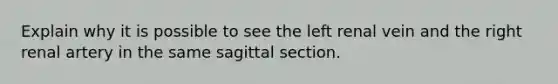 Explain why it is possible to see the left renal vein and the right renal artery in the same sagittal section.