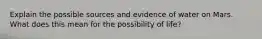 Explain the possible sources and evidence of water on Mars. What does this mean for the possibility of life?