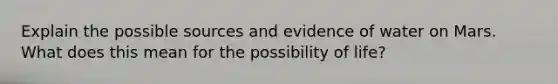 Explain the possible sources and evidence of water on Mars. What does this mean for the possibility of life?