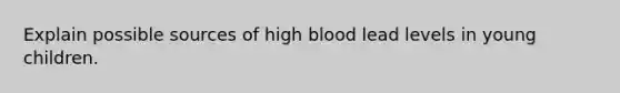 Explain possible sources of high blood lead levels in young children.