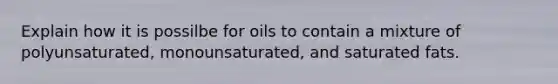 Explain how it is possilbe for oils to contain a mixture of polyunsaturated, monounsaturated, and saturated fats.