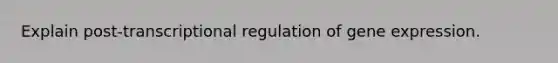 Explain post-transcriptional regulation of gene expression.