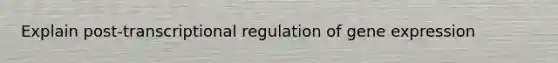 Explain post-transcriptional regulation of gene expression