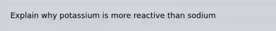 Explain why potassium is more reactive than sodium