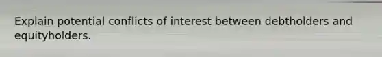 Explain potential conflicts of interest between debtholders and equityholders.