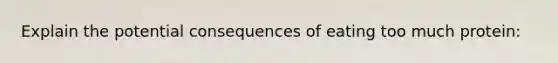 Explain the potential consequences of eating too much protein: