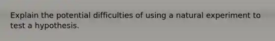 Explain the potential difficulties of using a natural experiment to test a hypothesis.