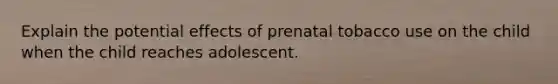 Explain the potential effects of prenatal tobacco use on the child when the child reaches adolescent.