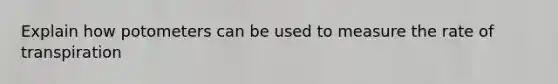 Explain how potometers can be used to measure the rate of transpiration