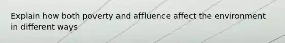 Explain how both poverty and affluence affect the environment in different ways