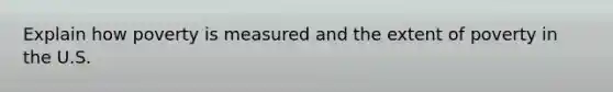 Explain how poverty is measured and the extent of poverty in the U.S.