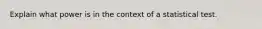 Explain what power is in the context of a statistical test.