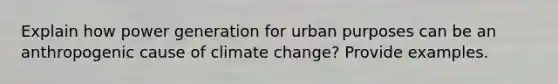 Explain how power generation for urban purposes can be an anthropogenic cause of climate change? Provide examples.