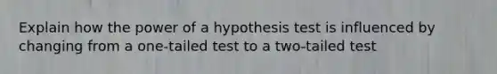 Explain how the power of a hypothesis test is influenced by changing from a one-tailed test to a two-tailed test