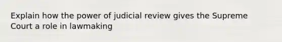 Explain how the power of judicial review gives the Supreme Court a role in lawmaking