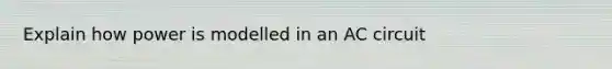 Explain how power is modelled in an AC circuit