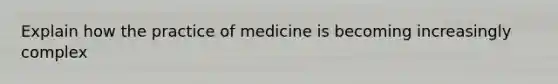 Explain how the practice of medicine is becoming increasingly complex