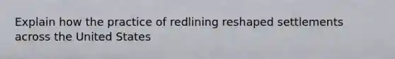 Explain how the practice of redlining reshaped settlements across the United States