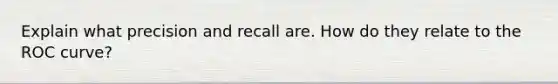 Explain what precision and recall are. How do they relate to the ROC curve?