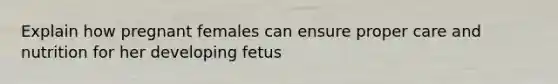 Explain how pregnant females can ensure proper care and nutrition for her developing fetus