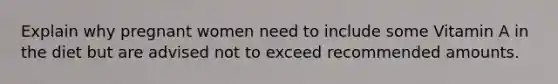 Explain why pregnant women need to include some Vitamin A in the diet but are advised not to exceed recommended amounts.