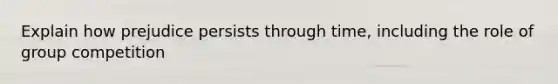 Explain how prejudice persists through time, including the role of group competition