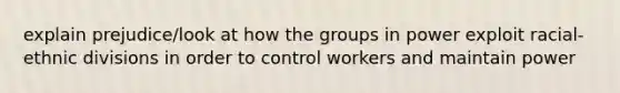 explain prejudice/look at how the groups in power exploit racial-ethnic divisions in order to control workers and maintain power