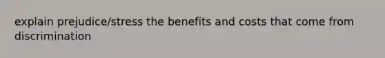 explain prejudice/stress the benefits and costs that come from discrimination