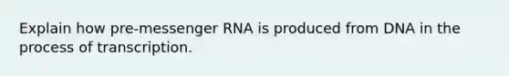 Explain how pre-messenger RNA is produced from DNA in the process of transcription.