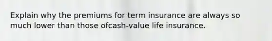 Explain why the premiums for term insurance are always so much lower than those ofcash-value life insurance.