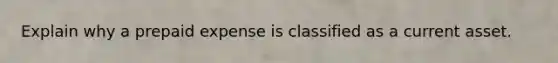 Explain why a prepaid expense is classified as a current asset.