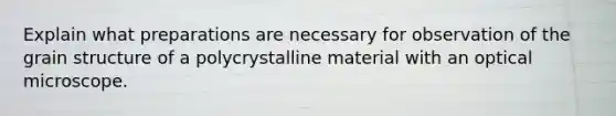 Explain what preparations are necessary for observation of the grain structure of a polycrystalline material with an optical microscope.