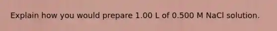 Explain how you would prepare 1.00 L of 0.500 M NaCl solution.