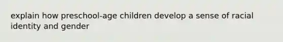 explain how preschool-age children develop a sense of racial identity and gender