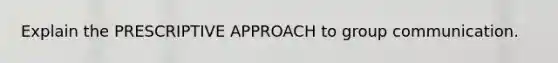 Explain the PRESCRIPTIVE APPROACH to group communication.