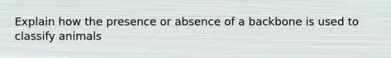 Explain how the presence or absence of a backbone is used to classify animals