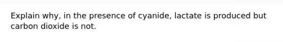 Explain why, in the presence of cyanide, lactate is produced but carbon dioxide is not.