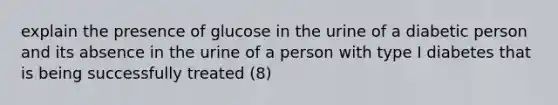 explain the presence of glucose in the urine of a diabetic person and its absence in the urine of a person with type I diabetes that is being successfully treated (8)