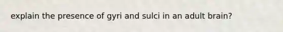 explain the presence of gyri and sulci in an adult brain?